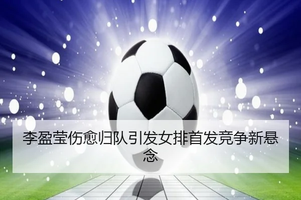 李盈莹伤愈归队引发女排首发竞争新悬念