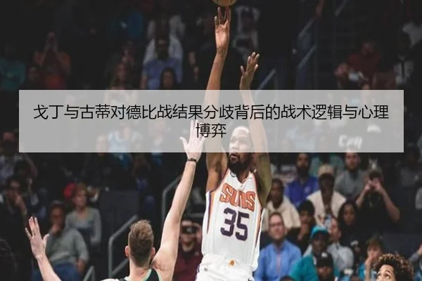 戈丁与古蒂对德比战结果分歧背后的战术逻辑与心理博弈
